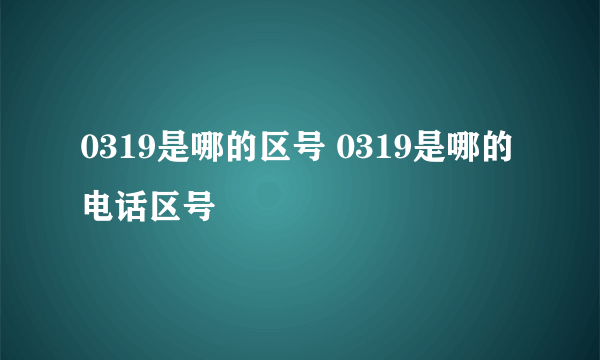 0319是哪的区号 0319是哪的电话区号