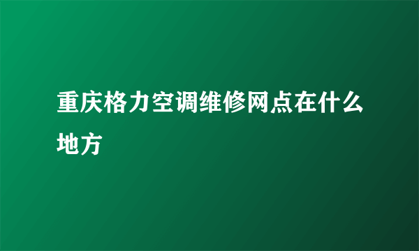 重庆格力空调维修网点在什么地方