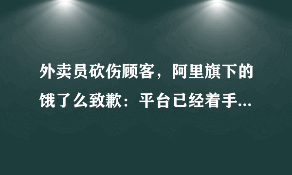 外卖员砍伤顾客，阿里旗下的饿了么致歉：平台已经着手优化流程