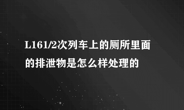 L161/2次列车上的厕所里面的排泄物是怎么样处理的