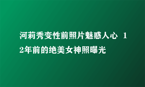 河莉秀变性前照片魅惑人心  12年前的绝美女神照曝光