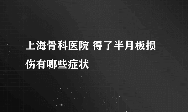 上海骨科医院 得了半月板损伤有哪些症状