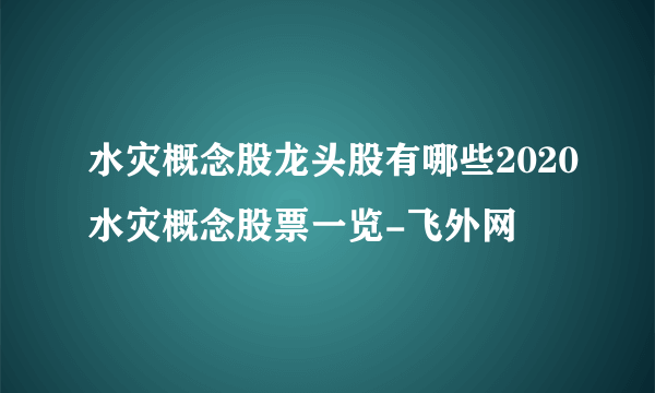 水灾概念股龙头股有哪些2020水灾概念股票一览-飞外网