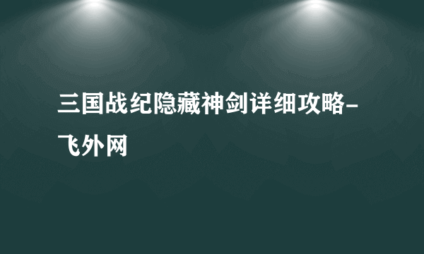 三国战纪隐藏神剑详细攻略-飞外网