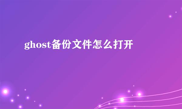 ghost备份文件怎么打开