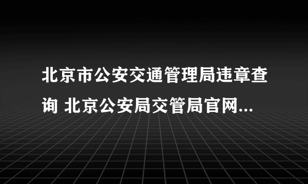 北京市公安交通管理局违章查询 北京公安局交管局官网违章查询