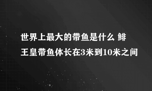 世界上最大的带鱼是什么 鲱王皇带鱼体长在3米到10米之间