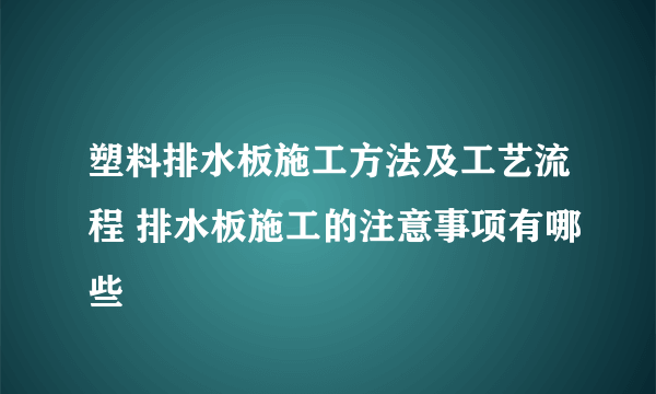 塑料排水板施工方法及工艺流程 排水板施工的注意事项有哪些