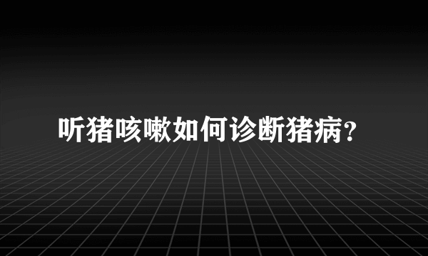 听猪咳嗽如何诊断猪病？