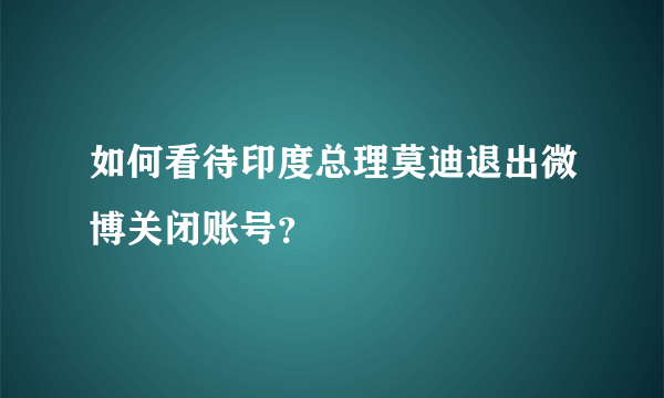 如何看待印度总理莫迪退出微博关闭账号？