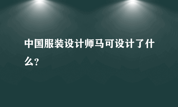 中国服装设计师马可设计了什么？