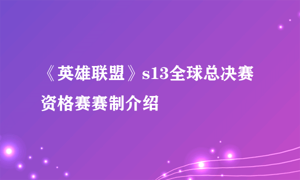 《英雄联盟》s13全球总决赛资格赛赛制介绍