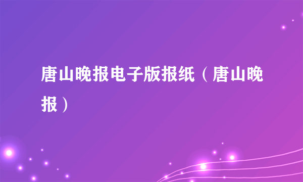 唐山晚报电子版报纸（唐山晚报）