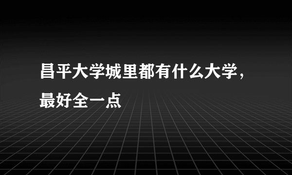 昌平大学城里都有什么大学，最好全一点