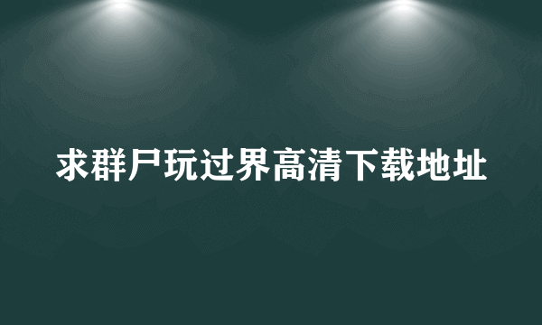 求群尸玩过界高清下载地址