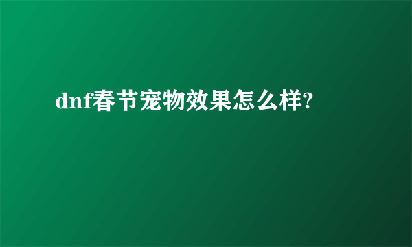 dnf春节宠物效果怎么样?