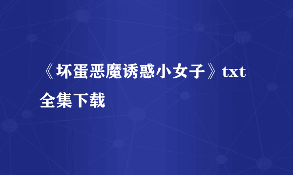 《坏蛋恶魔诱惑小女子》txt全集下载