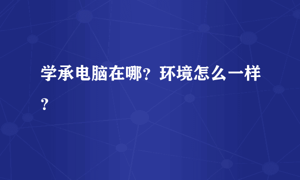 学承电脑在哪？环境怎么一样？