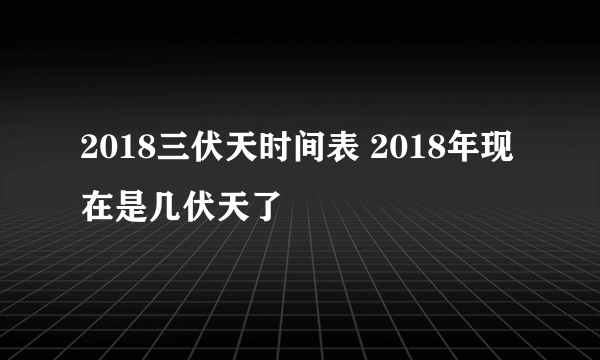 2018三伏天时间表 2018年现在是几伏天了