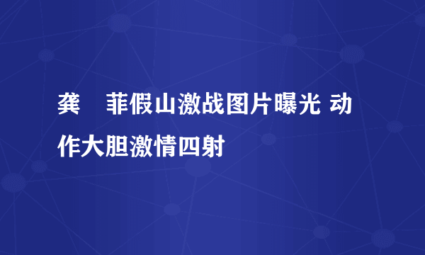 龚玥菲假山激战图片曝光 动作大胆激情四射