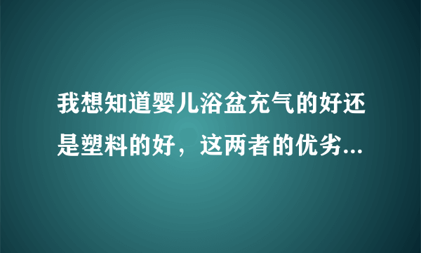 我想知道婴儿浴盆充气的好还是塑料的好，这两者的优劣势是怎么...