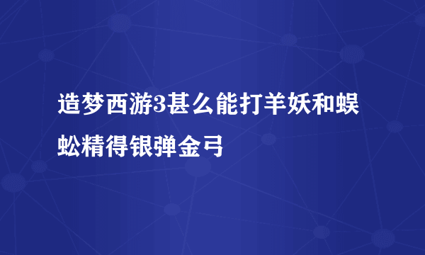 造梦西游3甚么能打羊妖和蜈蚣精得银弹金弓