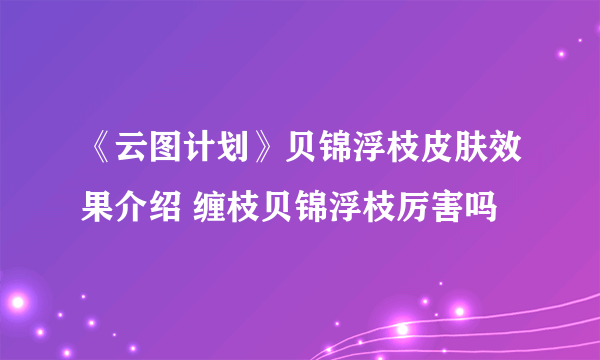 《云图计划》贝锦浮枝皮肤效果介绍 缠枝贝锦浮枝厉害吗