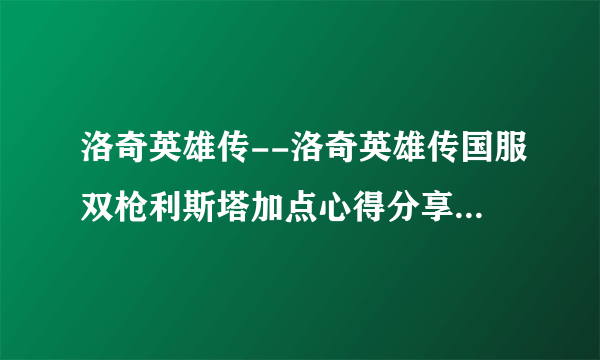 洛奇英雄传--洛奇英雄传国服双枪利斯塔加点心得分享_飞外网