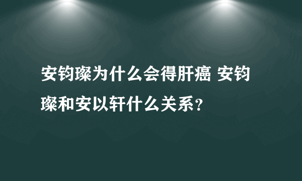 安钧璨为什么会得肝癌 安钧璨和安以轩什么关系？