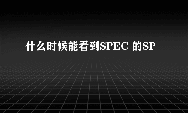 什么时候能看到SPEC 的SP