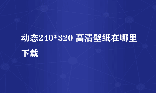 动态240*320 高清壁纸在哪里下载