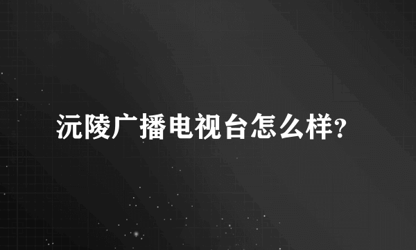 沅陵广播电视台怎么样？