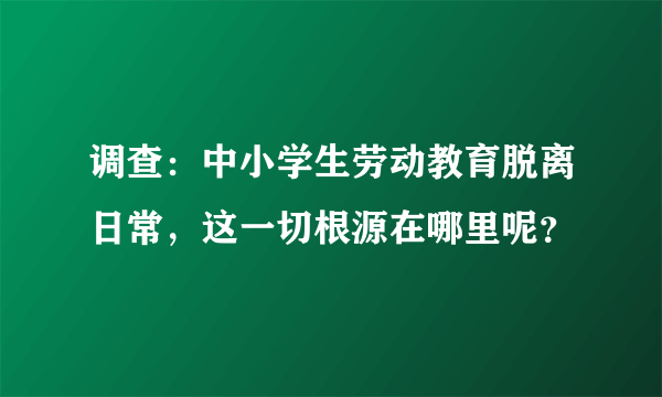 调查：中小学生劳动教育脱离日常，这一切根源在哪里呢？