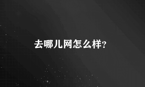 去哪儿网怎么样？