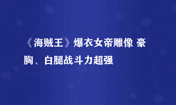 《海贼王》爆衣女帝雕像 豪胸、白腿战斗力超强