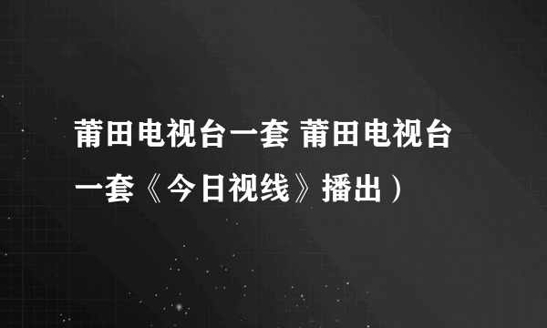 莆田电视台一套 莆田电视台一套《今日视线》播出）