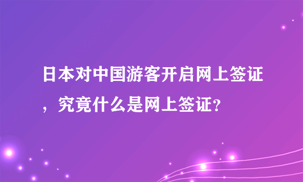 日本对中国游客开启网上签证，究竟什么是网上签证？