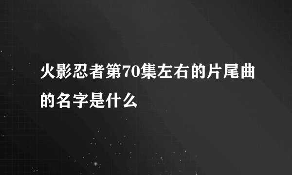 火影忍者第70集左右的片尾曲的名字是什么