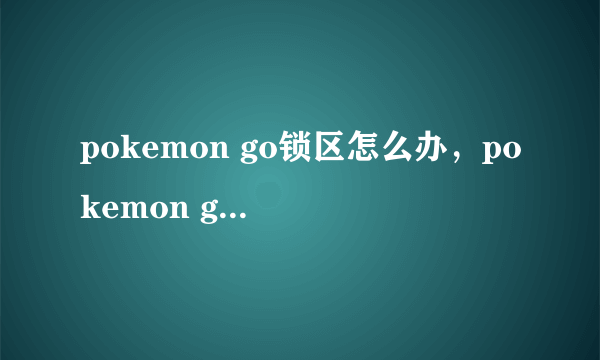 pokemon go锁区怎么办，pokemon go定位到未锁区城市方法