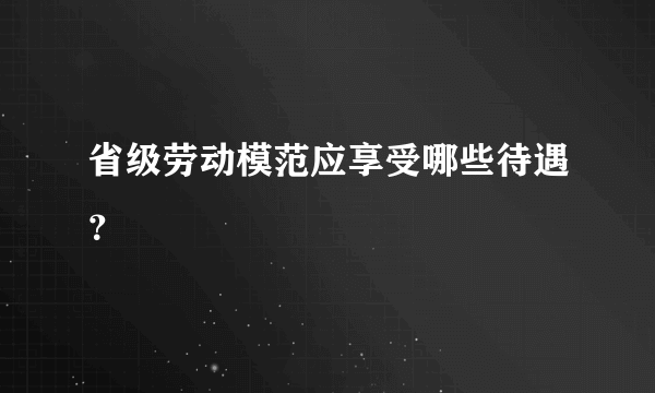 省级劳动模范应享受哪些待遇？