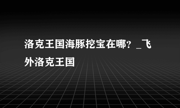 洛克王国海豚挖宝在哪？_飞外洛克王国