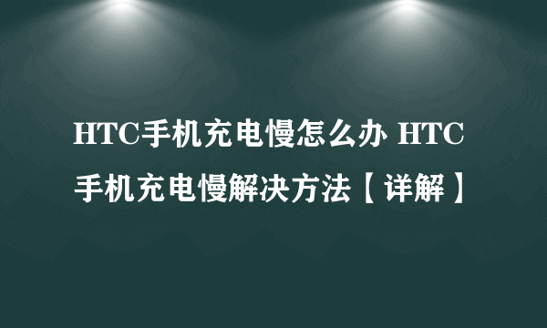 HTC手机充电慢怎么办 HTC手机充电慢解决方法【详解】