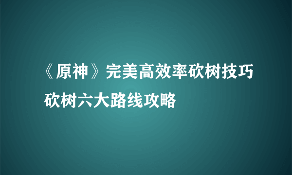 《原神》完美高效率砍树技巧 砍树六大路线攻略