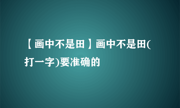 【画中不是田】画中不是田(打一字)要准确的