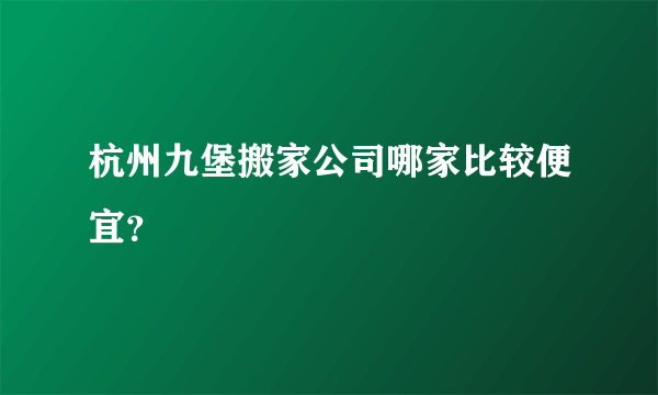 杭州九堡搬家公司哪家比较便宜？