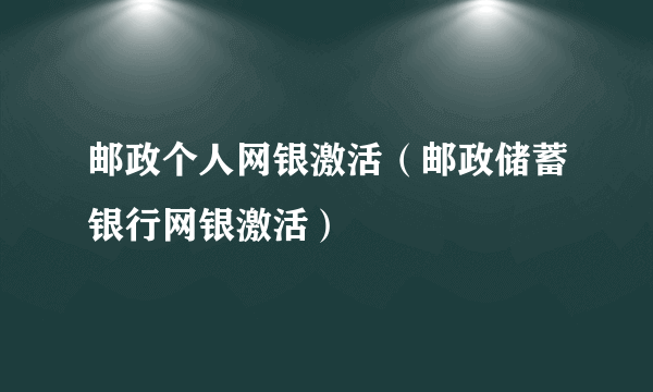 邮政个人网银激活（邮政储蓄银行网银激活）