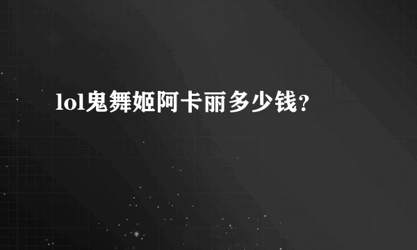 lol鬼舞姬阿卡丽多少钱？