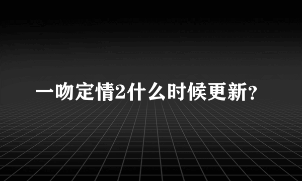 一吻定情2什么时候更新？