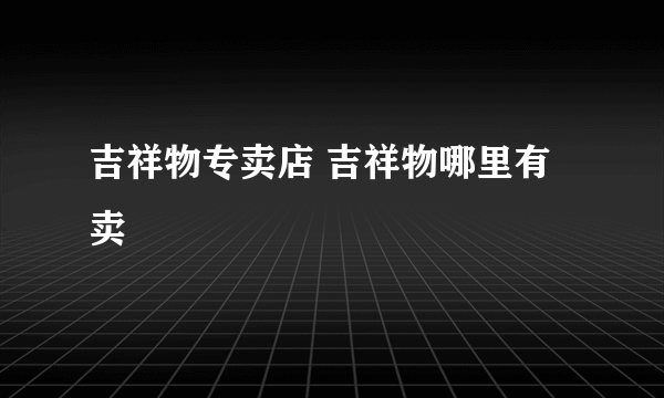 吉祥物专卖店 吉祥物哪里有卖