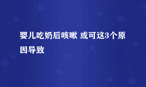 婴儿吃奶后咳嗽 或可这3个原因导致